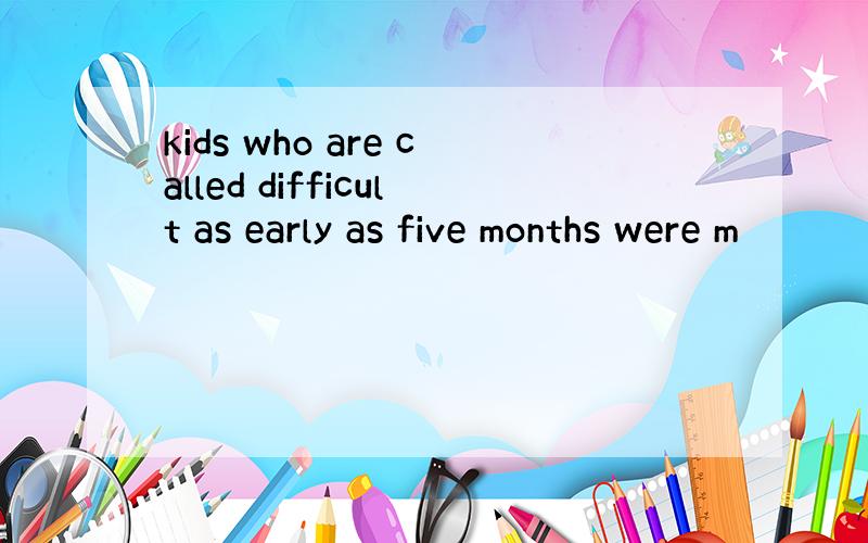 kids who are called difficult as early as five months were m