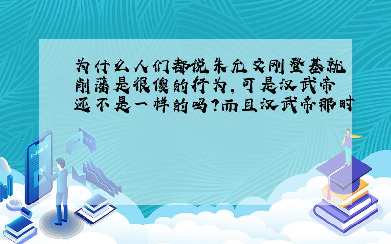 为什么人们都说朱允文刚登基就削藩是很傻的行为,可是汉武帝还不是一样的吗?而且汉武帝那时