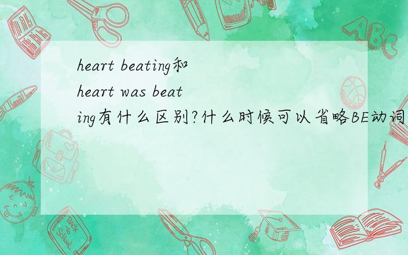 heart beating和heart was beating有什么区别?什么时候可以省略BE动词的?