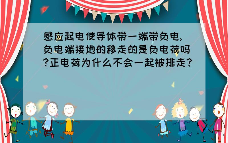 感应起电使导体带一端带负电,负电端接地的移走的是负电荷吗?正电荷为什么不会一起被排走?