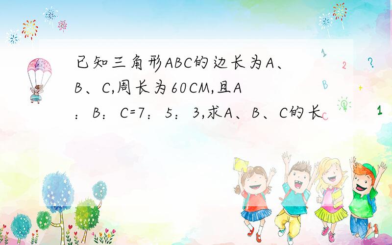 已知三角形ABC的边长为A、B、C,周长为60CM,且A：B：C=7：5：3,求A、B、C的长