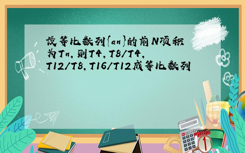 设等比数列{an}的前N项积为Tn,则T4,T8/T4,T12/T8,T16/T12成等比数列