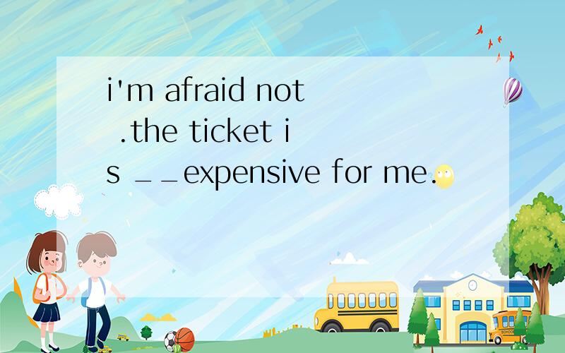 i'm afraid not .the ticket is __expensive for me.