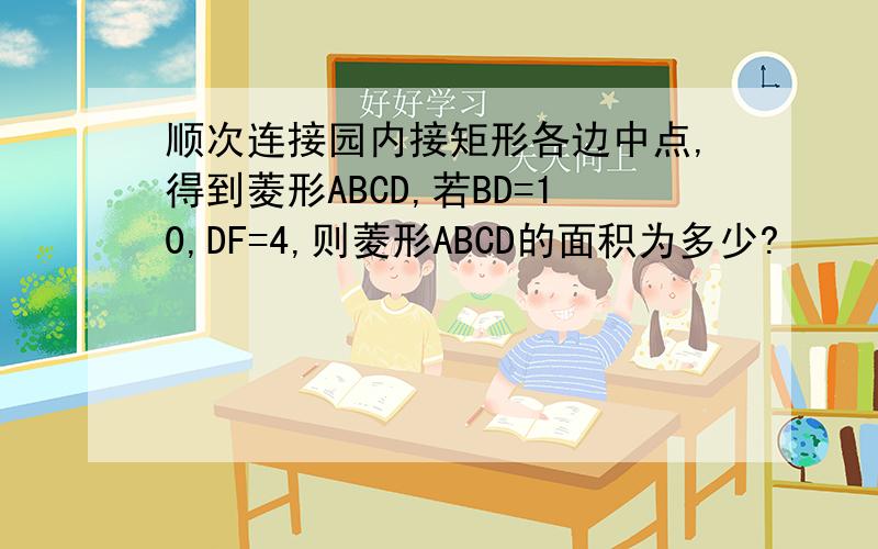 顺次连接园内接矩形各边中点,得到菱形ABCD,若BD=10,DF=4,则菱形ABCD的面积为多少?