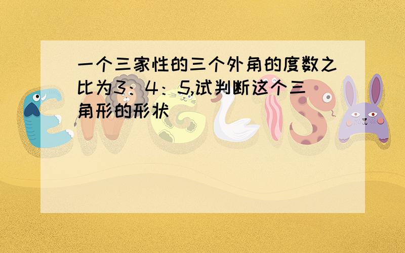 一个三家性的三个外角的度数之比为3：4：5,试判断这个三角形的形状