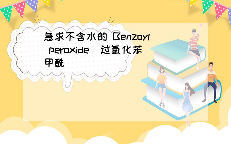 急求不含水的 Benzoyl peroxide（过氧化苯甲酰）