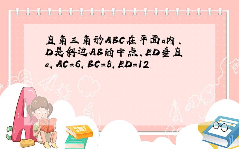 直角三角形ABC在平面a内,D是斜边AB的中点,ED垂直a,AC=6,BC=8,ED=12