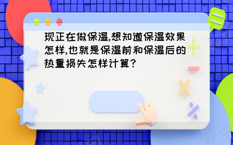 现正在做保温,想知道保温效果怎样,也就是保温前和保温后的热量损失怎样计算?