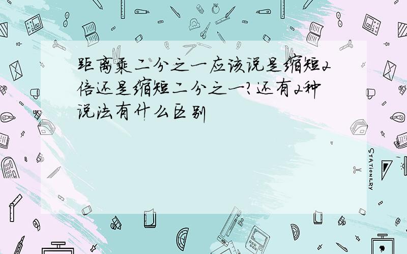 距离乘二分之一应该说是缩短2倍还是缩短二分之一?还有2种说法有什么区别