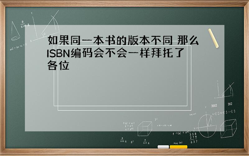 如果同一本书的版本不同 那么ISBN编码会不会一样拜托了各位