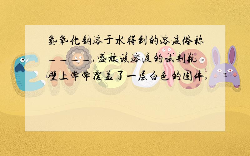 氢氧化钠溶于水得到的溶液俗称____,盛放该溶液的试剂瓶壁上常常覆盖了一层白色的固体,