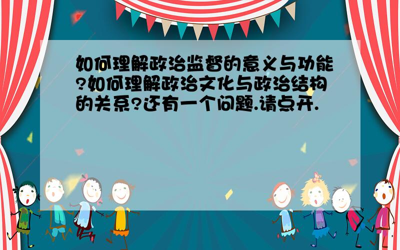 如何理解政治监督的意义与功能?如何理解政治文化与政治结构的关系?还有一个问题.请点开.