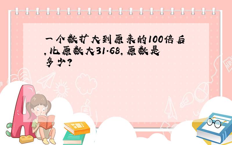 一个数扩大到原来的100倍后,比原数大31.68,原数是多少?