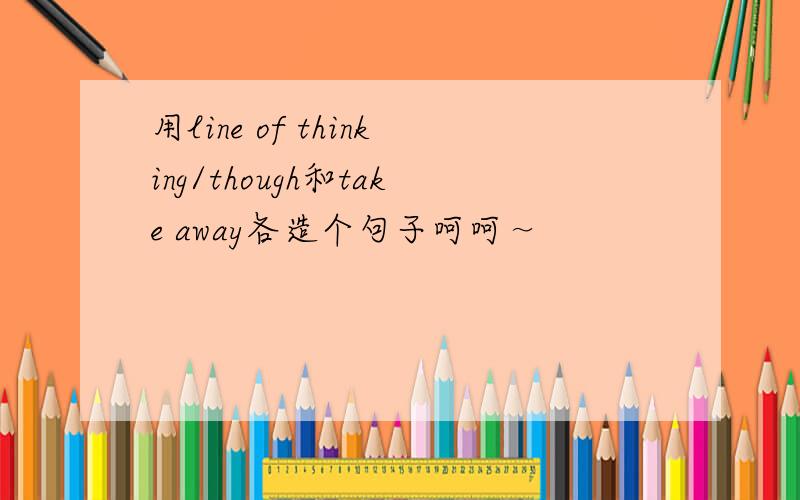 用line of thinking/though和take away各造个句子呵呵～