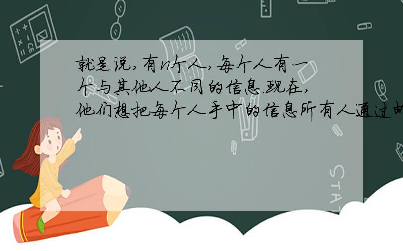 就是说,有n个人,每个人有一个与其他人不同的信息.现在,他们想把每个人手中的信息所有人通过邮件进行共有.