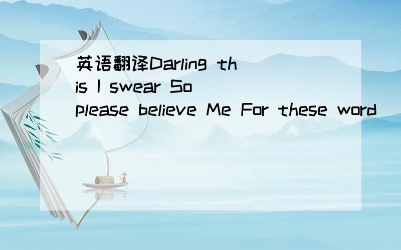 英语翻译Darling this I swear So please believe Me For these word