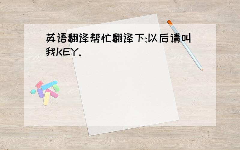 英语翻译帮忙翻译下:以后请叫我KEY.