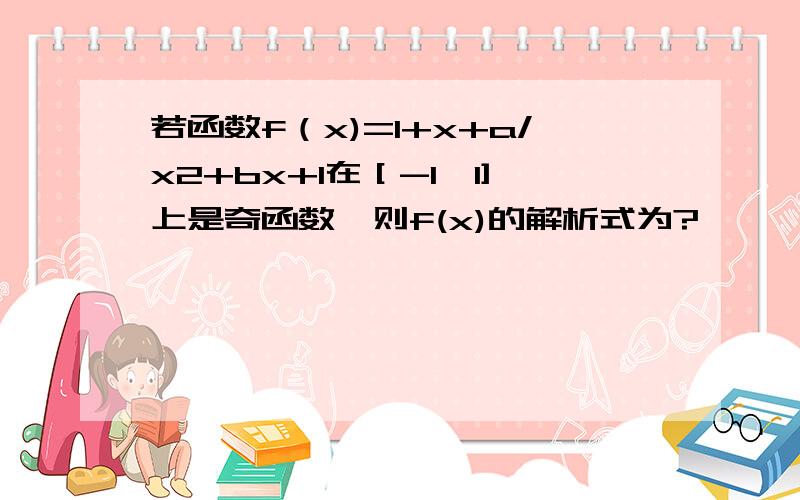 若函数f（x)=1+x+a/x2+bx+1在［-1,1]上是奇函数,则f(x)的解析式为?