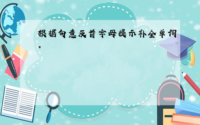 根据句意及首字母提示补全单词。