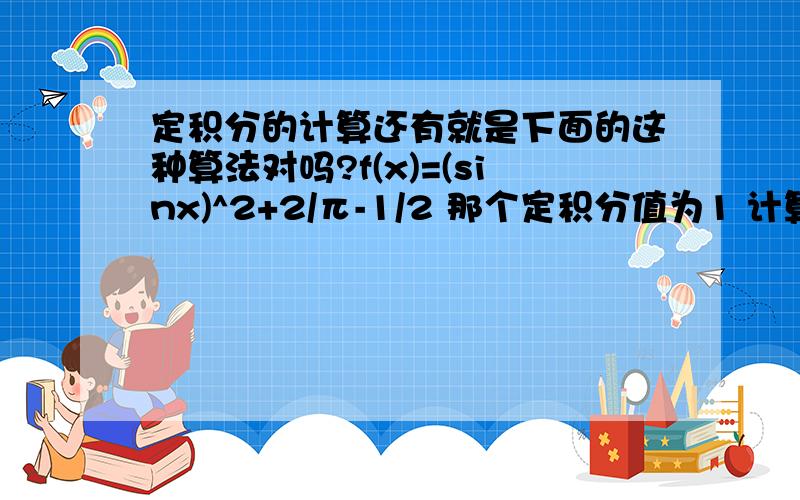 定积分的计算还有就是下面的这种算法对吗?f(x)=(sinx)^2+2/π-1/2 那个定积分值为1 计算如下设f(x)
