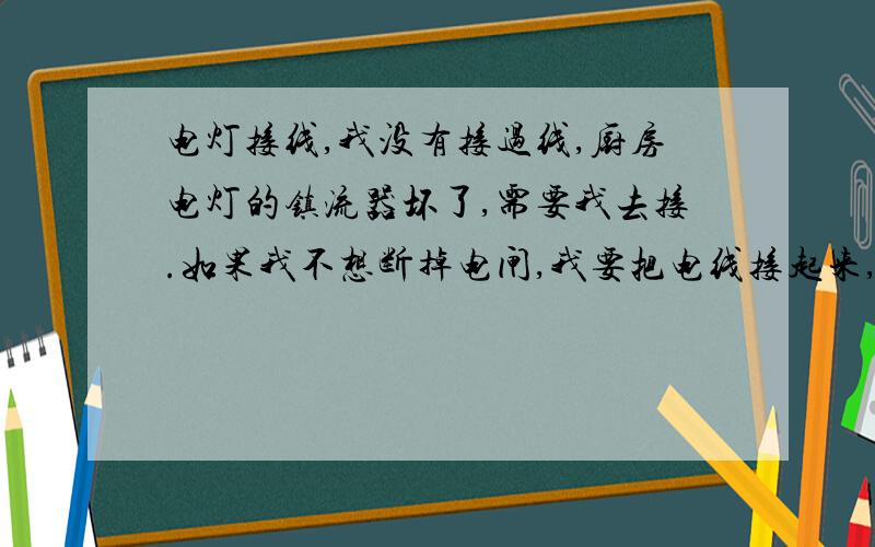 电灯接线,我没有接过线,厨房电灯的镇流器坏了,需要我去接.如果我不想断掉电闸,我要把电线接起来,