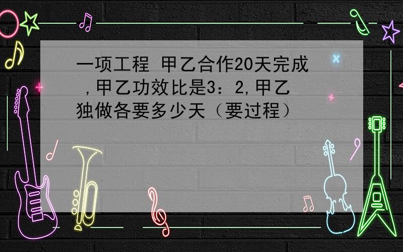 一项工程 甲乙合作20天完成 ,甲乙功效比是3：2,甲乙独做各要多少天（要过程）