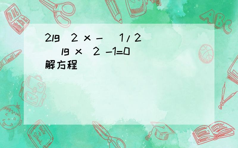 2lg^2 x - （1/2） lg x^2 -1=0 解方程