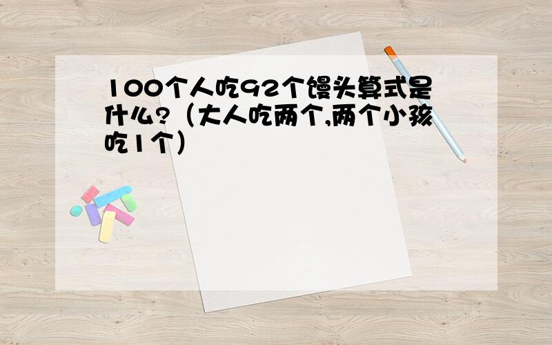 100个人吃92个馒头算式是什么?（大人吃两个,两个小孩吃1个）