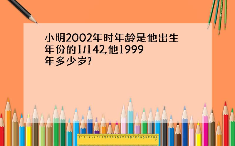 小明2002年时年龄是他出生年份的1/142,他1999年多少岁?