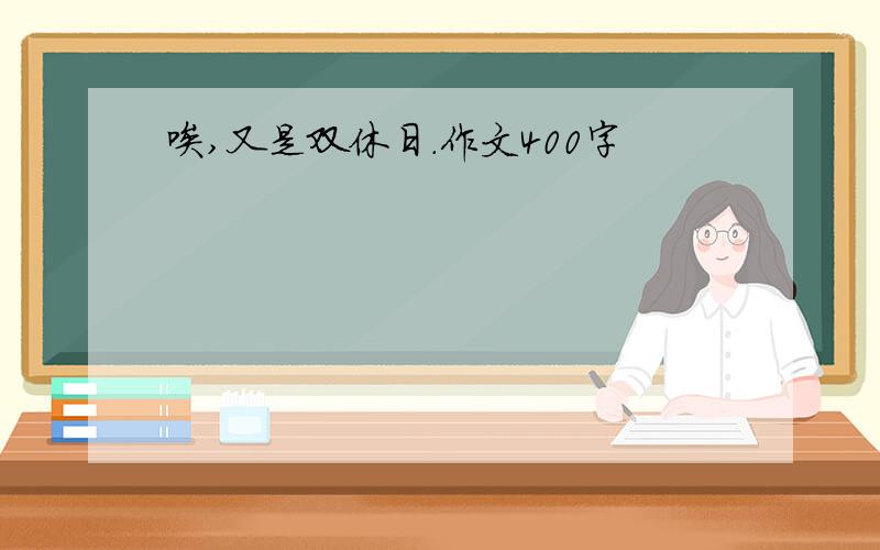 唉,又是双休日.作文400字