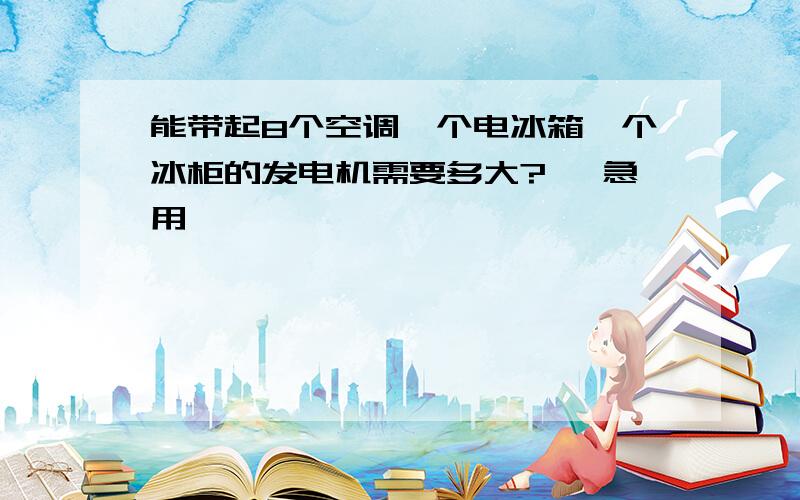 能带起8个空调一个电冰箱一个冰柜的发电机需要多大?、 急用