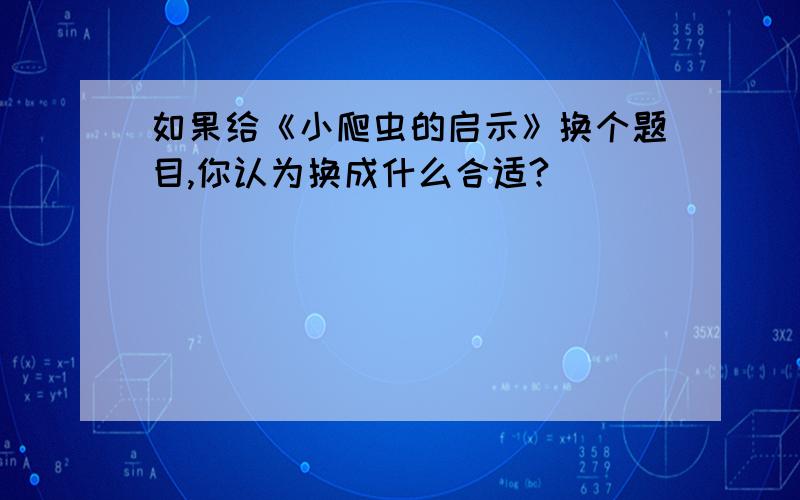 如果给《小爬虫的启示》换个题目,你认为换成什么合适?