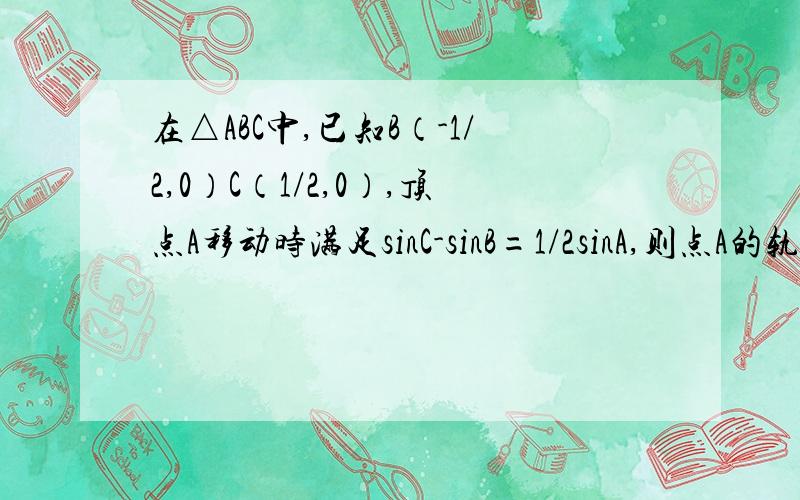 在△ABC中,已知B（-1/2,0）C（1/2,0）,顶点A移动时满足sinC-sinB=1/2sinA,则点A的轨迹方