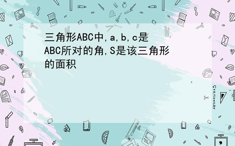 三角形ABC中,a,b,c是ABC所对的角,S是该三角形的面积