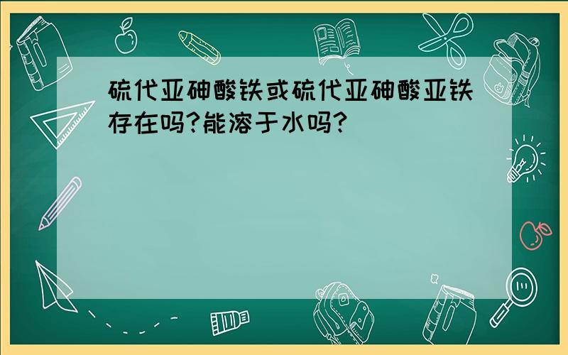 硫代亚砷酸铁或硫代亚砷酸亚铁存在吗?能溶于水吗?