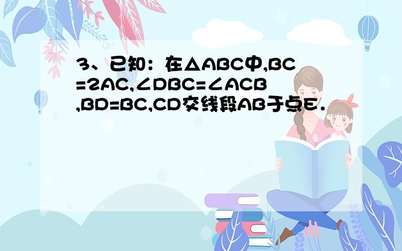 3、已知：在△ABC中,BC=2AC,∠DBC=∠ACB,BD=BC,CD交线段AB于点E．