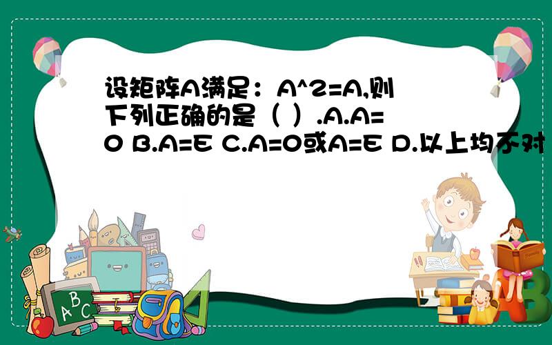 设矩阵A满足：A^2=A,则下列正确的是（ ）.A.A=0 B.A=E C.A=0或A=E D.以上均不对