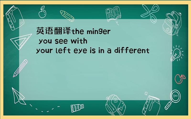 英语翻译the minger you see with your left eye is in a different