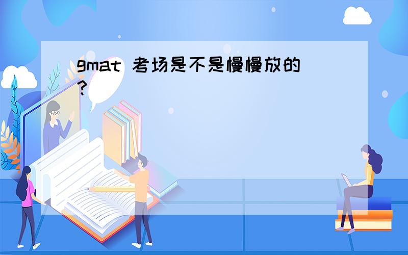 gmat 考场是不是慢慢放的?