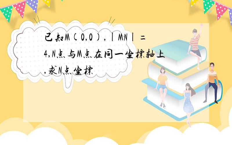 已知M(0,0),|MN|=4,N点与M点在同一坐标轴上,求N点坐标