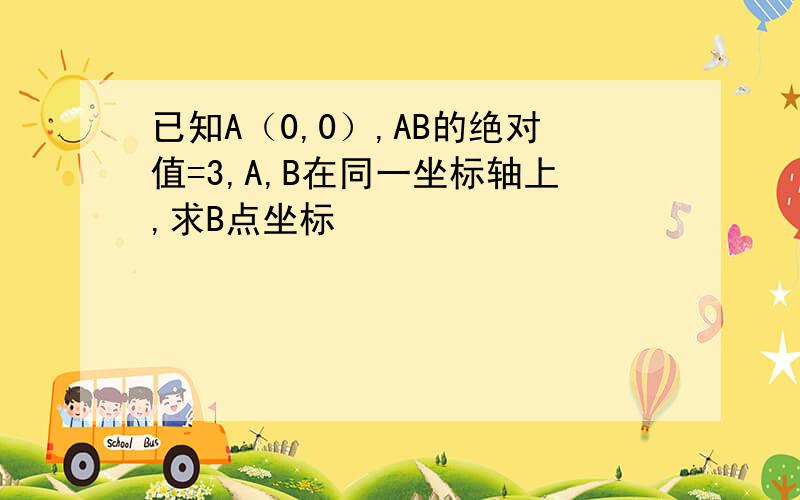 已知A（0,0）,AB的绝对值=3,A,B在同一坐标轴上,求B点坐标