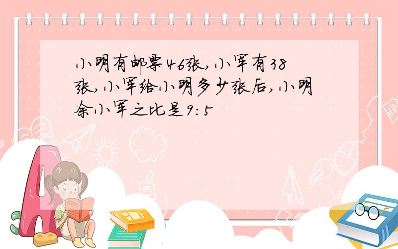 小明有邮票46张,小军有38张,小军给小明多少张后,小明余小军之比是9:5