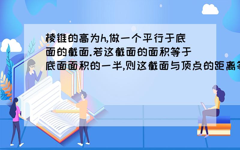 棱锥的高为h,做一个平行于底面的截面.若这截面的面积等于底面面积的一半,则这截面与顶点的距离等于?