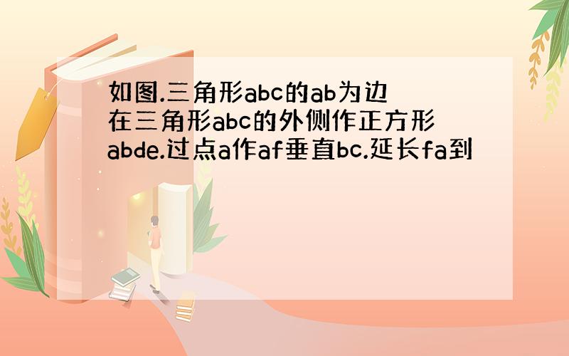 如图.三角形abc的ab为边在三角形abc的外侧作正方形abde.过点a作af垂直bc.延长fa到