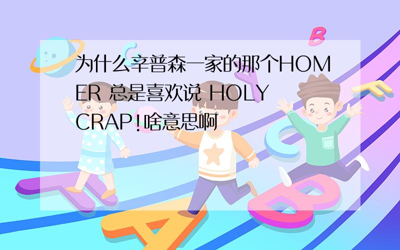 为什么辛普森一家的那个HOMER 总是喜欢说 HOLY CRAP!啥意思啊