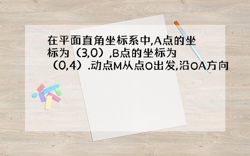 在平面直角坐标系中,A点的坐标为（3,0）,B点的坐标为（0,4）.动点M从点O出发,沿OA方向