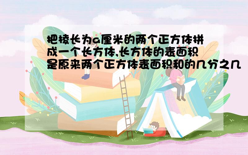 把棱长为a厘米的两个正方体拼成一个长方体,长方体的表面积是原来两个正方体表面积和的几分之几