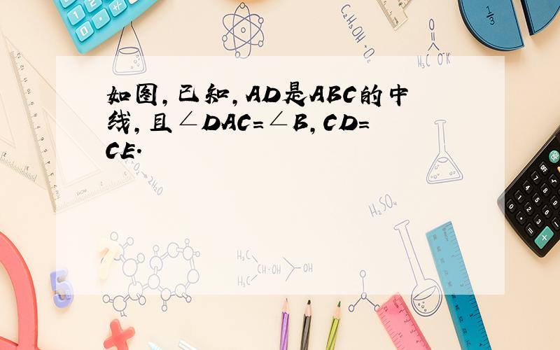 如图，已知，AD是ABC的中线，且∠DAC=∠B，CD=CE．