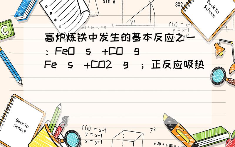 高炉炼铁中发生的基本反应之一：FeO（s）+CO（g）⇌Fe（s）+CO2（g）；正反应吸热