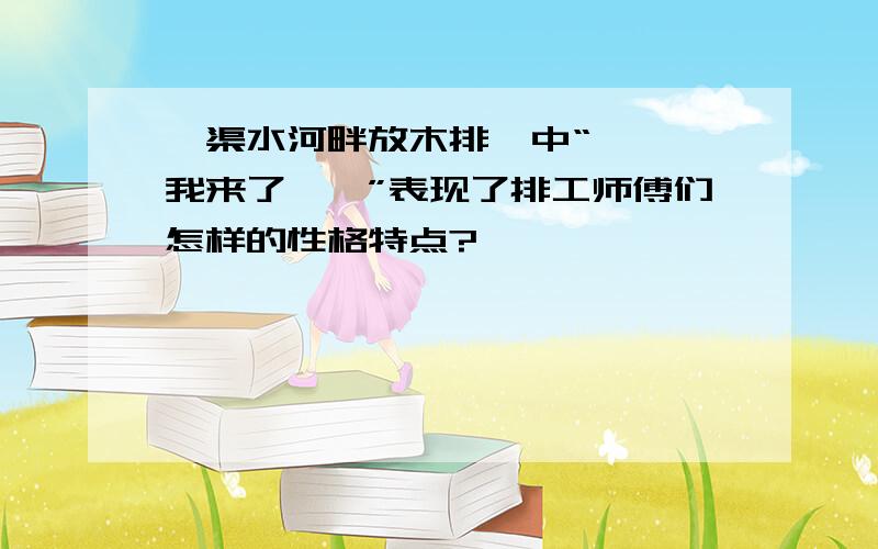 《渠水河畔放木排》中“呃嗨,我来了……”表现了排工师傅们怎样的性格特点?